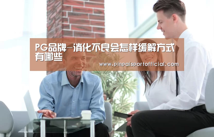 PG品牌-消化不良会怎样缓解方式有哪些(图2) PG畅玩